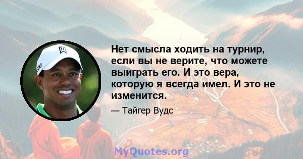 Нет смысла ходить на турнир, если вы не верите, что можете выиграть его. И это вера, которую я всегда имел. И это не изменится.