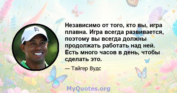 Независимо от того, кто вы, игра плавна. Игра всегда развивается, поэтому вы всегда должны продолжать работать над ней. Есть много часов в день, чтобы сделать это.