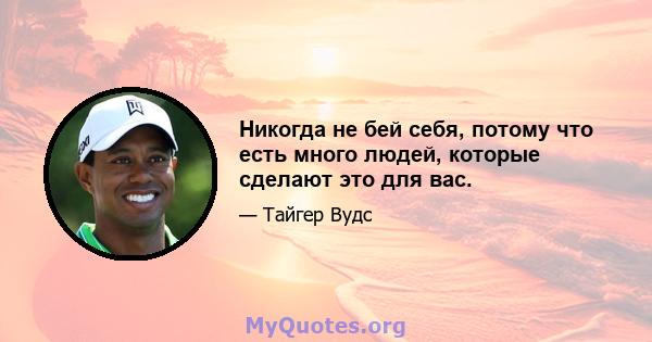 Никогда не бей себя, потому что есть много людей, которые сделают это для вас.