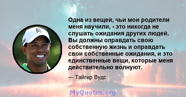 Одна из вещей, чьи мои родители меня научили, - это никогда не слушать ожидания других людей. Вы должны оправдать свою собственную жизнь и оправдать свои собственные ожидания, и это единственные вещи, которые меня