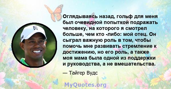 Оглядываясь назад, гольф для меня был очевидной попыткой подражать человеку, на которого я смотрел больше, чем кто -либо: мой отец. Он сыграл важную роль в том, чтобы помочь мне развивать стремление к достижению, но его 