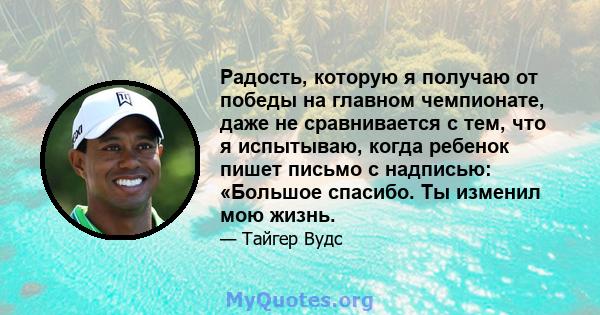 Радость, которую я получаю от победы на главном чемпионате, даже не сравнивается с тем, что я испытываю, когда ребенок пишет письмо с надписью: «Большое спасибо. Ты изменил мою жизнь.