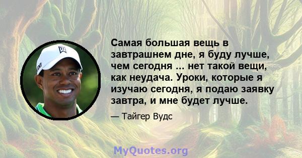 Самая большая вещь в завтрашнем дне, я буду лучше, чем сегодня ... нет такой вещи, как неудача. Уроки, которые я изучаю сегодня, я подаю заявку завтра, и мне будет лучше.