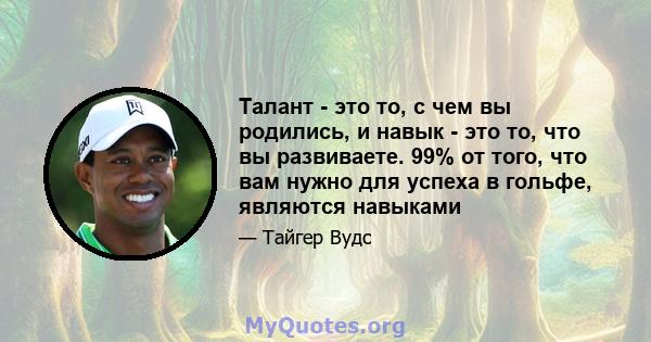 Талант - это то, с чем вы родились, и навык - это то, что вы развиваете. 99% от того, что вам нужно для успеха в гольфе, являются навыками