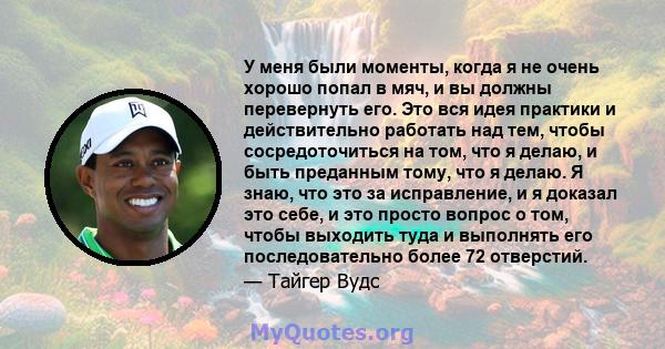 У меня были моменты, когда я не очень хорошо попал в мяч, и вы должны перевернуть его. Это вся идея практики и действительно работать над тем, чтобы сосредоточиться на том, что я делаю, и быть преданным тому, что я