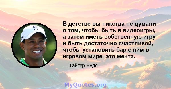 В детстве вы никогда не думали о том, чтобы быть в видеоигры, а затем иметь собственную игру и быть достаточно счастливой, чтобы установить бар с ним в игровом мире, это мечта.