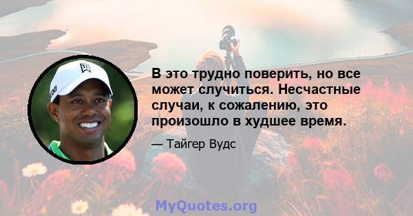 В это трудно поверить, но все может случиться. Несчастные случаи, к сожалению, это произошло в худшее время.