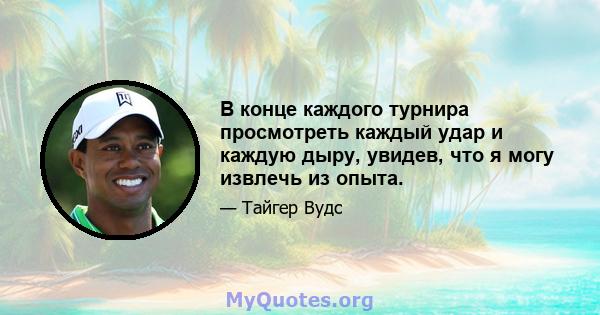 В конце каждого турнира просмотреть каждый удар и каждую дыру, увидев, что я могу извлечь из опыта.