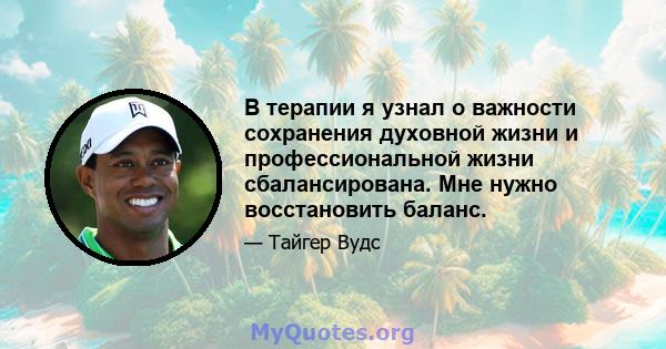 В терапии я узнал о важности сохранения духовной жизни и профессиональной жизни сбалансирована. Мне нужно восстановить баланс.