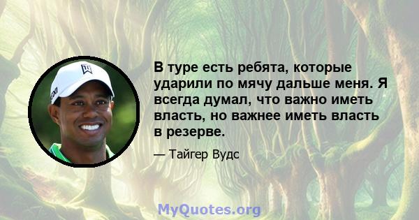 В туре есть ребята, которые ударили по мячу дальше меня. Я всегда думал, что важно иметь власть, но важнее иметь власть в резерве.