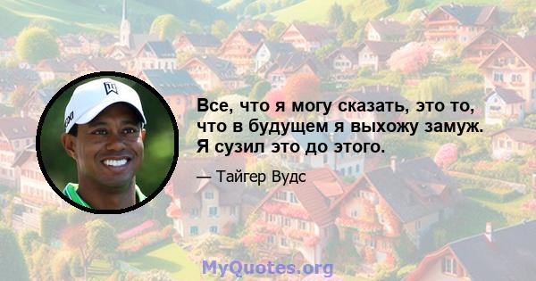 Все, что я могу сказать, это то, что в будущем я выхожу замуж. Я сузил это до этого.