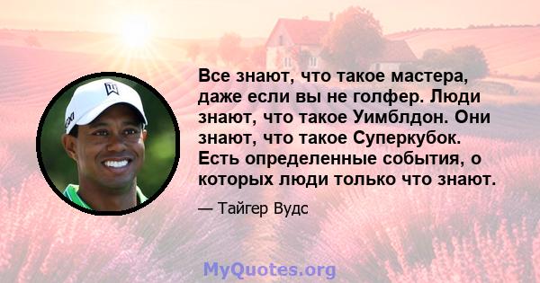 Все знают, что такое мастера, даже если вы не голфер. Люди знают, что такое Уимблдон. Они знают, что такое Суперкубок. Есть определенные события, о которых люди только что знают.