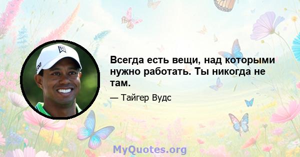 Всегда есть вещи, над которыми нужно работать. Ты никогда не там.