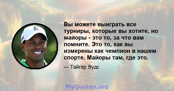 Вы можете выиграть все турниры, которые вы хотите, но майоры - это то, за что вам помните. Это то, как вы измерены как чемпион в нашем спорте. Майоры там, где это.