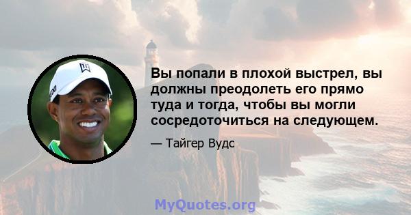 Вы попали в плохой выстрел, вы должны преодолеть его прямо туда и тогда, чтобы вы могли сосредоточиться на следующем.