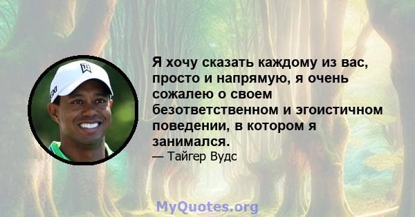 Я хочу сказать каждому из вас, просто и напрямую, я очень сожалею о своем безответственном и эгоистичном поведении, в котором я занимался.