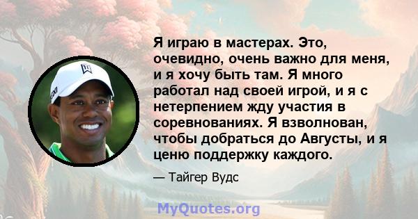 Я играю в мастерах. Это, очевидно, очень важно для меня, и я хочу быть там. Я много работал над своей игрой, и я с нетерпением жду участия в соревнованиях. Я взволнован, чтобы добраться до Августы, и я ценю поддержку