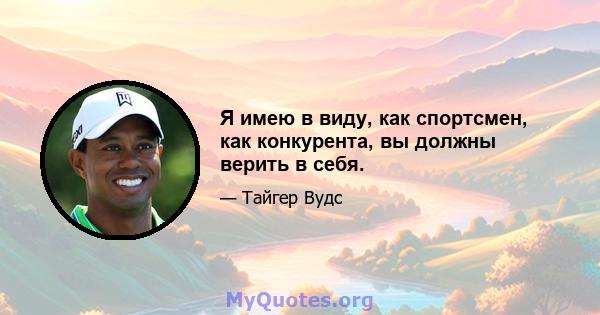 Я имею в виду, как спортсмен, как конкурента, вы должны верить в себя.