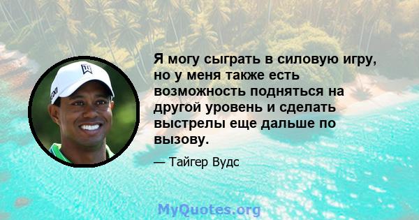 Я могу сыграть в силовую игру, но у меня также есть возможность подняться на другой уровень и сделать выстрелы еще дальше по вызову.