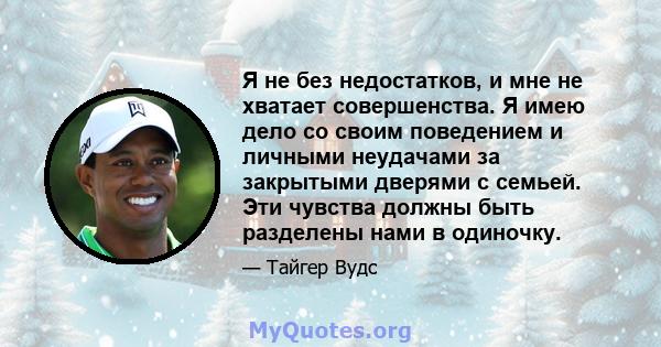 Я не без недостатков, и мне не хватает совершенства. Я имею дело со своим поведением и личными неудачами за закрытыми дверями с семьей. Эти чувства должны быть разделены нами в одиночку.