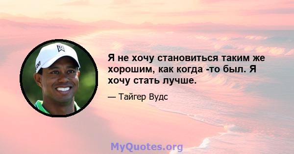 Я не хочу становиться таким же хорошим, как когда -то был. Я хочу стать лучше.