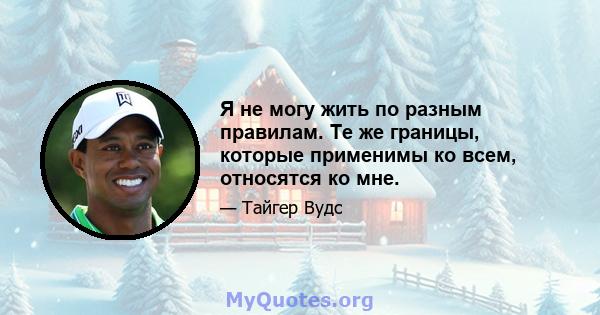 Я не могу жить по разным правилам. Те же границы, которые применимы ко всем, относятся ко мне.