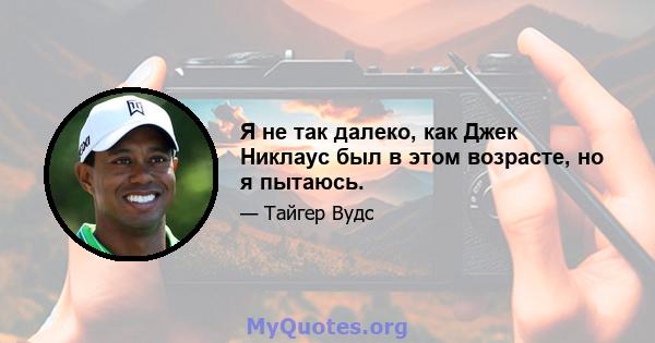 Я не так далеко, как Джек Никлаус был в этом возрасте, но я пытаюсь.