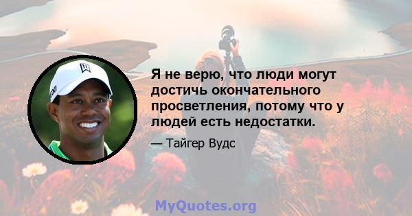 Я не верю, что люди могут достичь окончательного просветления, потому что у людей есть недостатки.