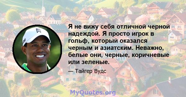 Я не вижу себя отличной черной надеждой. Я просто игрок в гольф, который оказался черным и азиатским. Неважно, белые они, черные, коричневые или зеленые.