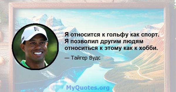 Я относится к гольфу как спорт. Я позволил другим людям относиться к этому как к хобби.