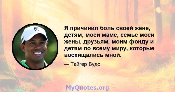 Я причинил боль своей жене, детям, моей маме, семье моей жены, друзьям, моим фонду и детям по всему миру, которые восхищались мной.