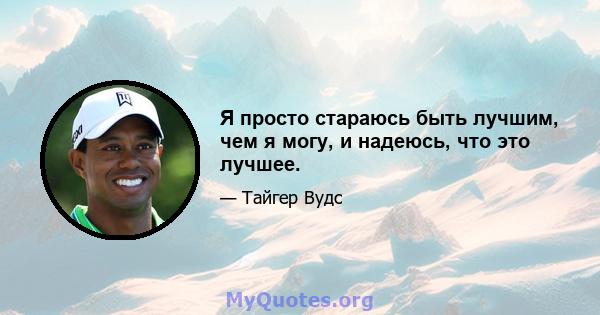 Я просто стараюсь быть лучшим, чем я могу, и надеюсь, что это лучшее.