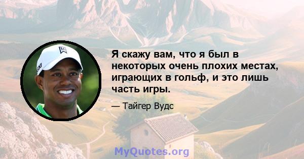 Я скажу вам, что я был в некоторых очень плохих местах, играющих в гольф, и это лишь часть игры.