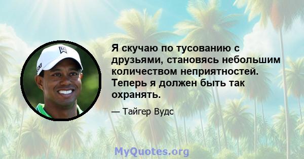 Я скучаю по тусованию с друзьями, становясь небольшим количеством неприятностей. Теперь я должен быть так охранять.