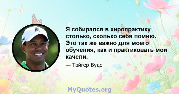 Я собирался в хиропрактику столько, сколько себя помню. Это так же важно для моего обучения, как и практиковать мои качели.