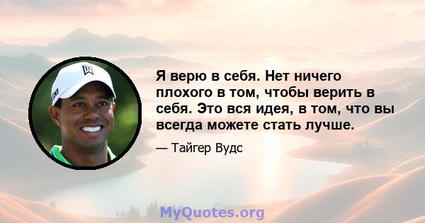 Я верю в себя. Нет ничего плохого в том, чтобы верить в себя. Это вся идея, в том, что вы всегда можете стать лучше.