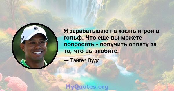 Я зарабатываю на жизнь игрой в гольф. Что еще вы можете попросить - получить оплату за то, что вы любите.