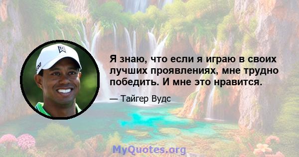 Я знаю, что если я играю в своих лучших проявлениях, мне трудно победить. И мне это нравится.