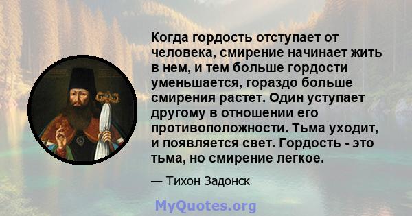 Когда гордость отступает от человека, смирение начинает жить в нем, и тем больше гордости уменьшается, гораздо больше смирения растет. Один уступает другому в отношении его противоположности. Тьма уходит, и появляется