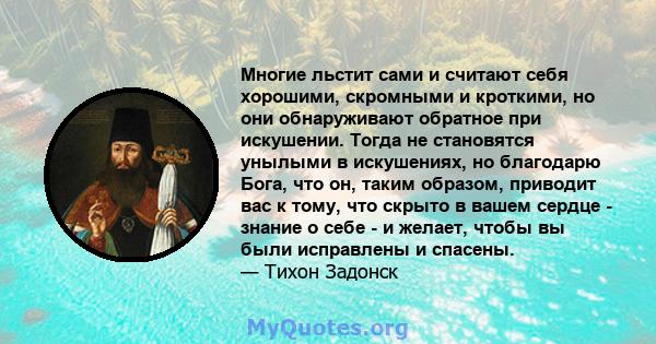 Многие льстит сами и считают себя хорошими, скромными и кроткими, но они обнаруживают обратное при искушении. Тогда не становятся унылыми в искушениях, но благодарю Бога, что он, таким образом, приводит вас к тому, что