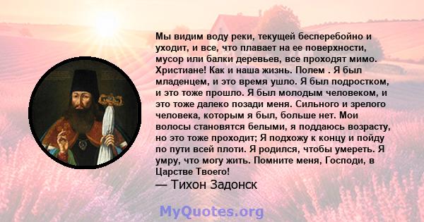 Мы видим воду реки, текущей бесперебойно и уходит, и все, что плавает на ее поверхности, мусор или балки деревьев, все проходят мимо. Христиане! Как и наша жизнь. Полем . Я был младенцем, и это время ушло. Я был