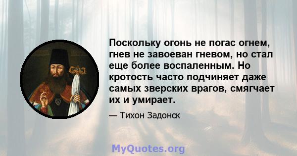 Поскольку огонь не погас огнем, гнев не завоеван гневом, но стал еще более воспаленным. Но кротость часто подчиняет даже самых зверских врагов, смягчает их и умирает.