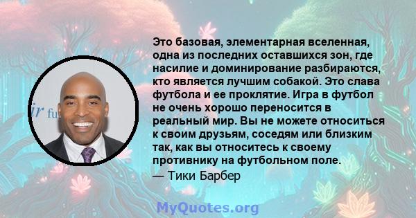 Это базовая, элементарная вселенная, одна из последних оставшихся зон, где насилие и доминирование разбираются, кто является лучшим собакой. Это слава футбола и ее проклятие. Игра в футбол не очень хорошо переносится в