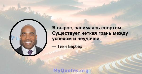 Я вырос, занимаясь спортом. Существует четкая грань между успехом и неудачей.