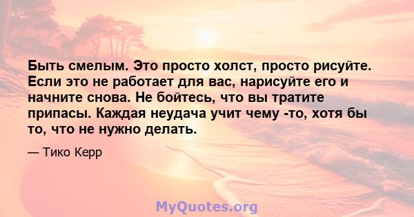 Быть смелым. Это просто холст, просто рисуйте. Если это не работает для вас, нарисуйте его и начните снова. Не бойтесь, что вы тратите припасы. Каждая неудача учит чему -то, хотя бы то, что не нужно делать.