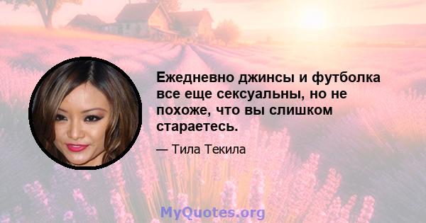 Ежедневно джинсы и футболка все еще сексуальны, но не похоже, что вы слишком стараетесь.