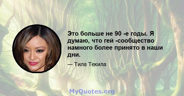 Это больше не 90 -е годы. Я думаю, что гей -сообщество намного более принято в наши дни.