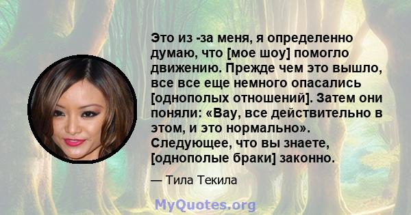 Это из -за меня, я определенно думаю, что [мое шоу] помогло движению. Прежде чем это вышло, все все еще немного опасались [однополых отношений]. Затем они поняли: «Вау, все действительно в этом, и это нормально».