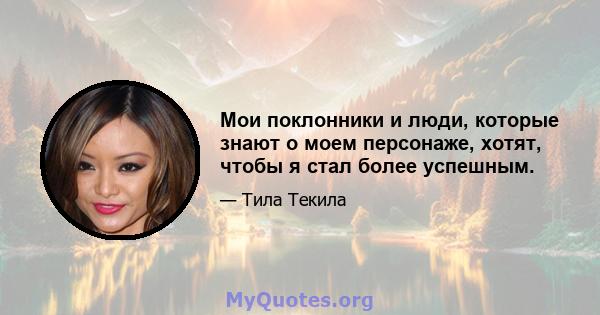 Мои поклонники и люди, которые знают о моем персонаже, хотят, чтобы я стал более успешным.