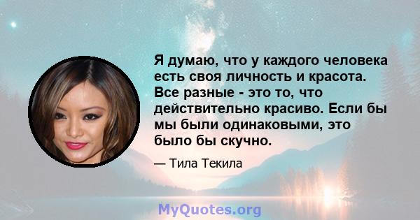 Я думаю, что у каждого человека есть своя личность и красота. Все разные - это то, что действительно красиво. Если бы мы были одинаковыми, это было бы скучно.